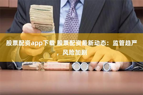 股票配资app下载 股票配资最新动态：监管趋严，风险加剧