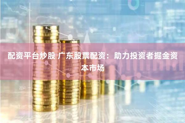 配资平台炒股 广东股票配资：助力投资者掘金资本市场
