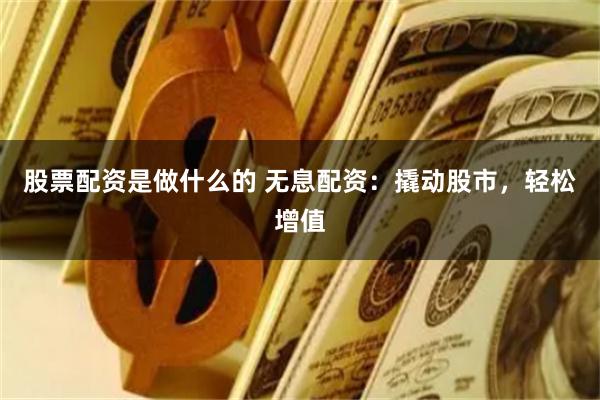 股票配资是做什么的 无息配资：撬动股市，轻松增值
