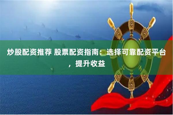 炒股配资推荐 股票配资指南：选择可靠配资平台，提升收益