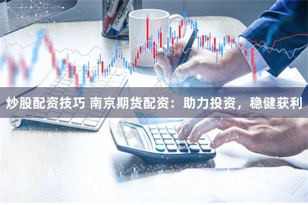 炒股配资技巧 南京期货配资：助力投资，稳健获利