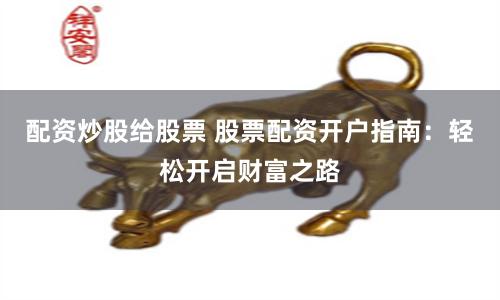配资炒股给股票 股票配资开户指南：轻松开启财富之路
