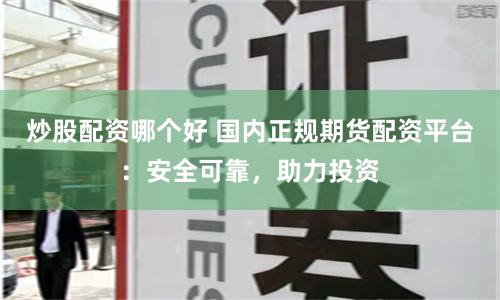 炒股配资哪个好 国内正规期货配资平台：安全可靠，助力投资
