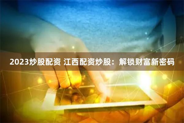 2023炒股配资 江西配资炒股：解锁财富新密码