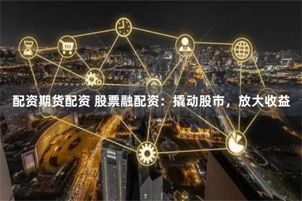 配资期货配资 股票融配资：撬动股市，放大收益