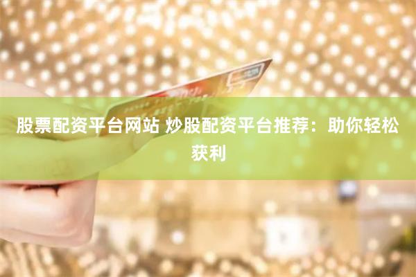 股票配资平台网站 炒股配资平台推荐：助你轻松获利