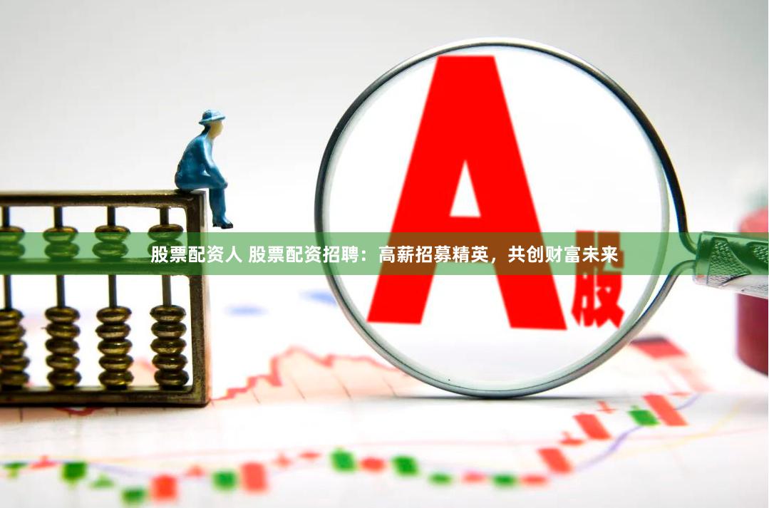 股票配资人 股票配资招聘：高薪招募精英，共创财富未来
