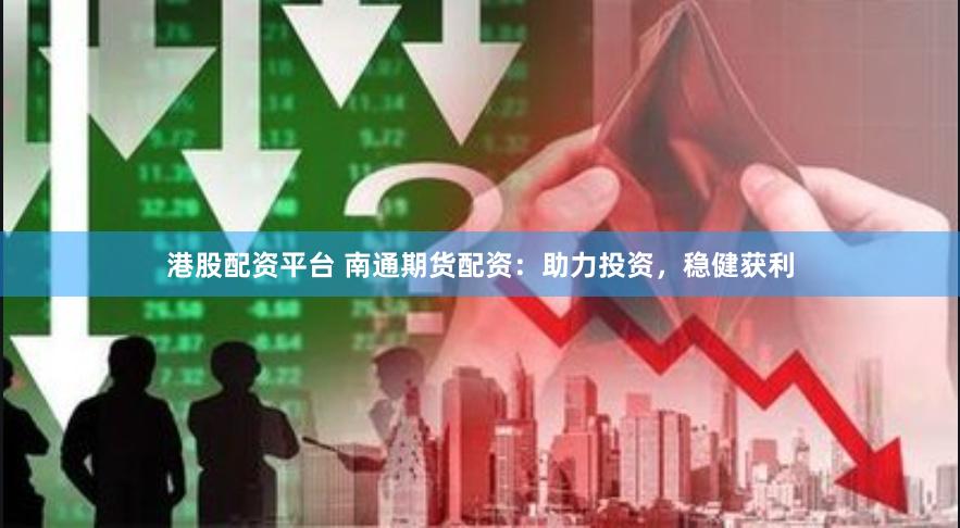 港股配资平台 南通期货配资：助力投资，稳健获利