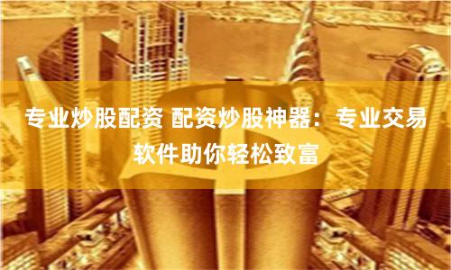 专业炒股配资 配资炒股神器：专业交易软件助你轻松致富