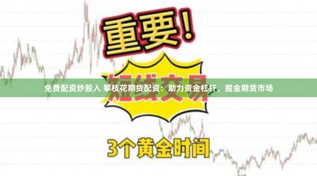 免费配资炒股入 攀枝花期货配资：助力资金杠杆，掘金期货市场