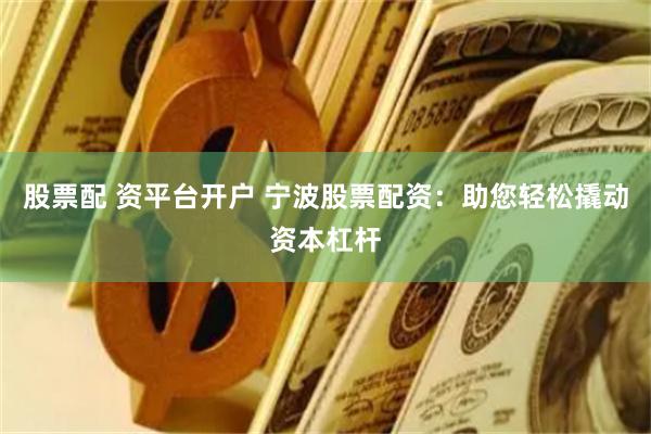 股票配 资平台开户 宁波股票配资：助您轻松撬动资本杠杆