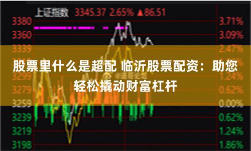 股票里什么是超配 临沂股票配资：助您轻松撬动财富杠杆