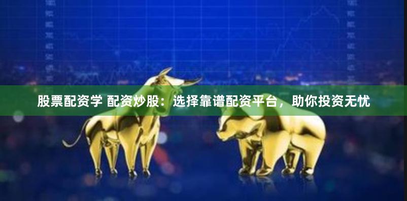 股票配资学 配资炒股：选择靠谱配资平台，助你投资无忧