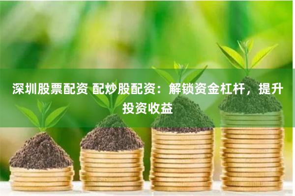深圳股票配资 配炒股配资：解锁资金杠杆，提升投资收益