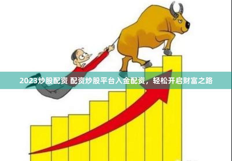 2023炒股配资 配资炒股平台入金配资，轻松开启财富之路