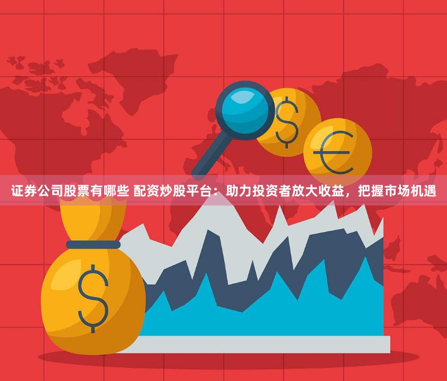 证券公司股票有哪些 配资炒股平台：助力投资者放大收益，把握市场机遇