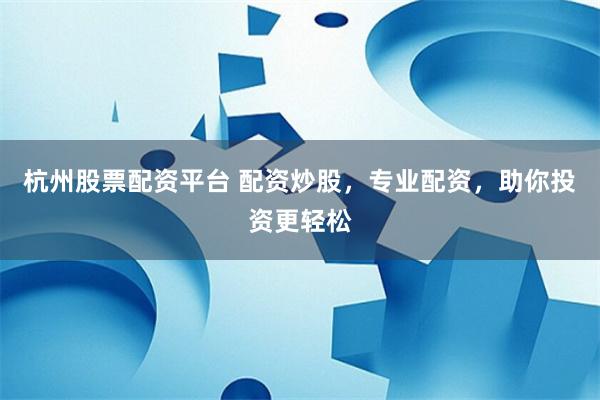 杭州股票配资平台 配资炒股，专业配资，助你投资更轻松