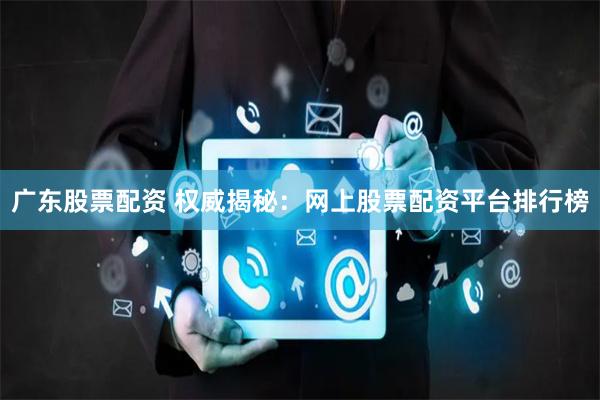 广东股票配资 权威揭秘：网上股票配资平台排行榜