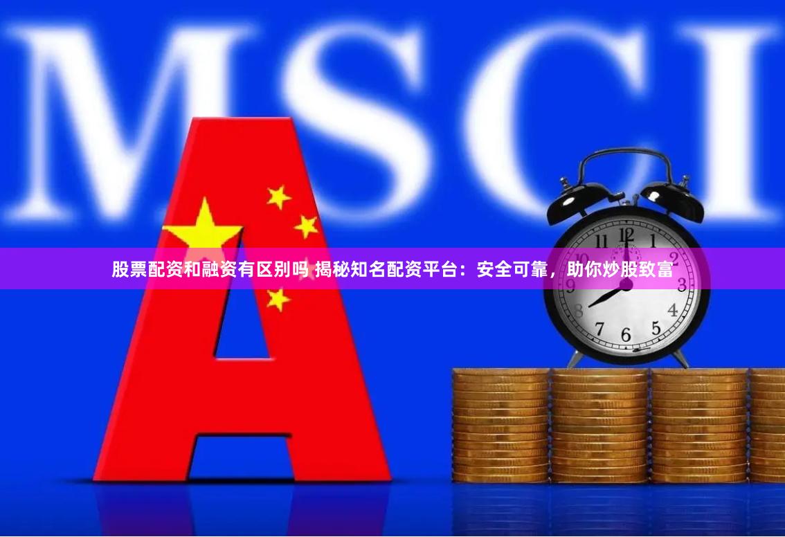 股票配资和融资有区别吗 揭秘知名配资平台：安全可靠，助你炒股致富