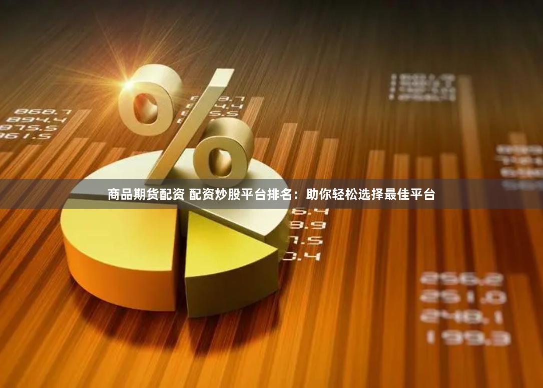 商品期货配资 配资炒股平台排名：助你轻松选择最佳平台