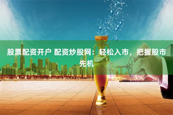 股票配资开户 配资炒股网：轻松入市，把握股市先机
