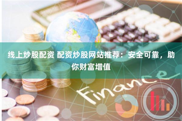 线上炒股配资 配资炒股网站推荐：安全可靠，助你财富增值