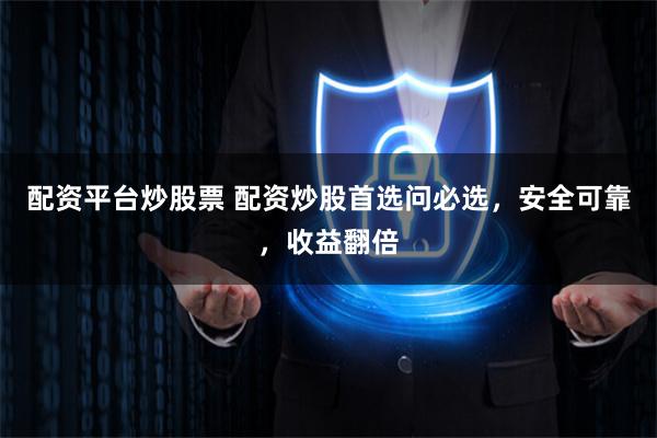 配资平台炒股票 配资炒股首选问必选，安全可靠，收益翻倍