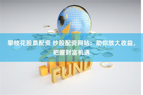 攀枝花股票配资 炒股配资网站：助你放大收益，把握财富机遇