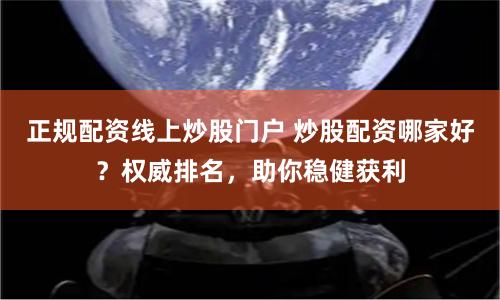 正规配资线上炒股门户 炒股配资哪家好？权威排名，助你稳健获利