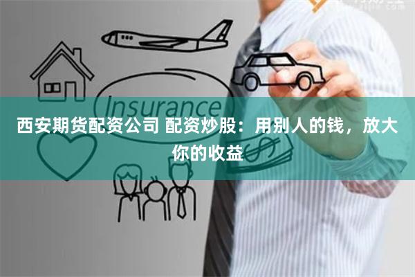 西安期货配资公司 配资炒股：用别人的钱，放大你的收益