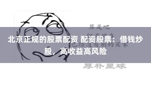 北京正规的股票配资 配资股票：借钱炒股，高收益高风险