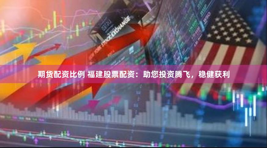 期货配资比例 福建股票配资：助您投资腾飞，稳健获利