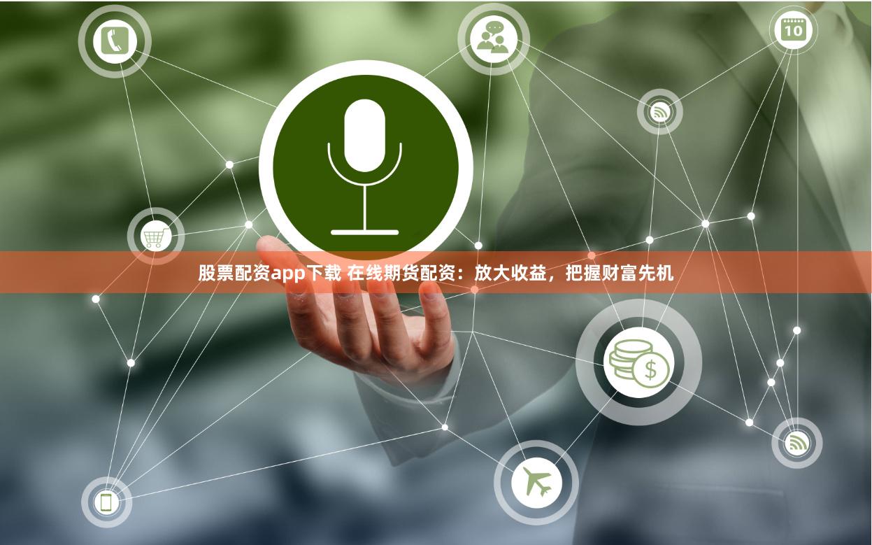 股票配资app下载 在线期货配资：放大收益，把握财富先机