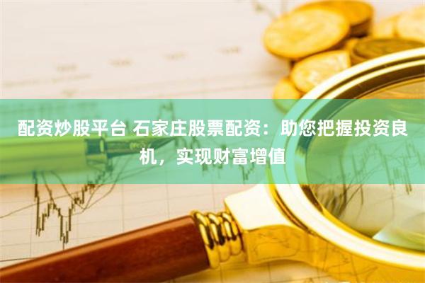 配资炒股平台 石家庄股票配资：助您把握投资良机，实现财富增值