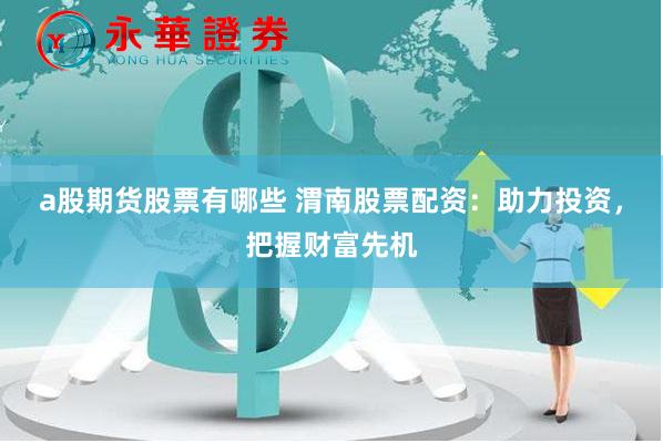 a股期货股票有哪些 渭南股票配资：助力投资，把握财富先机