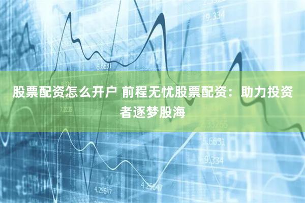 股票配资怎么开户 前程无忧股票配资：助力投资者逐梦股海