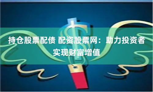 持仓股票配债 配资股票网：助力投资者实现财富增值