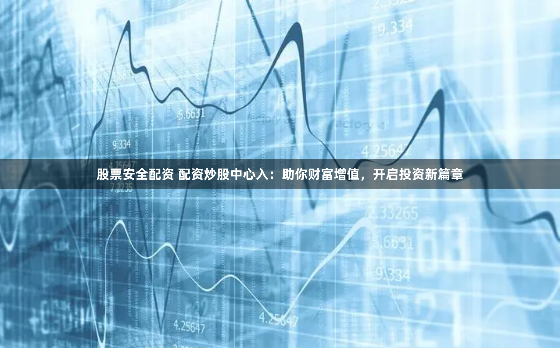 股票安全配资 配资炒股中心入：助你财富增值，开启投资新篇章