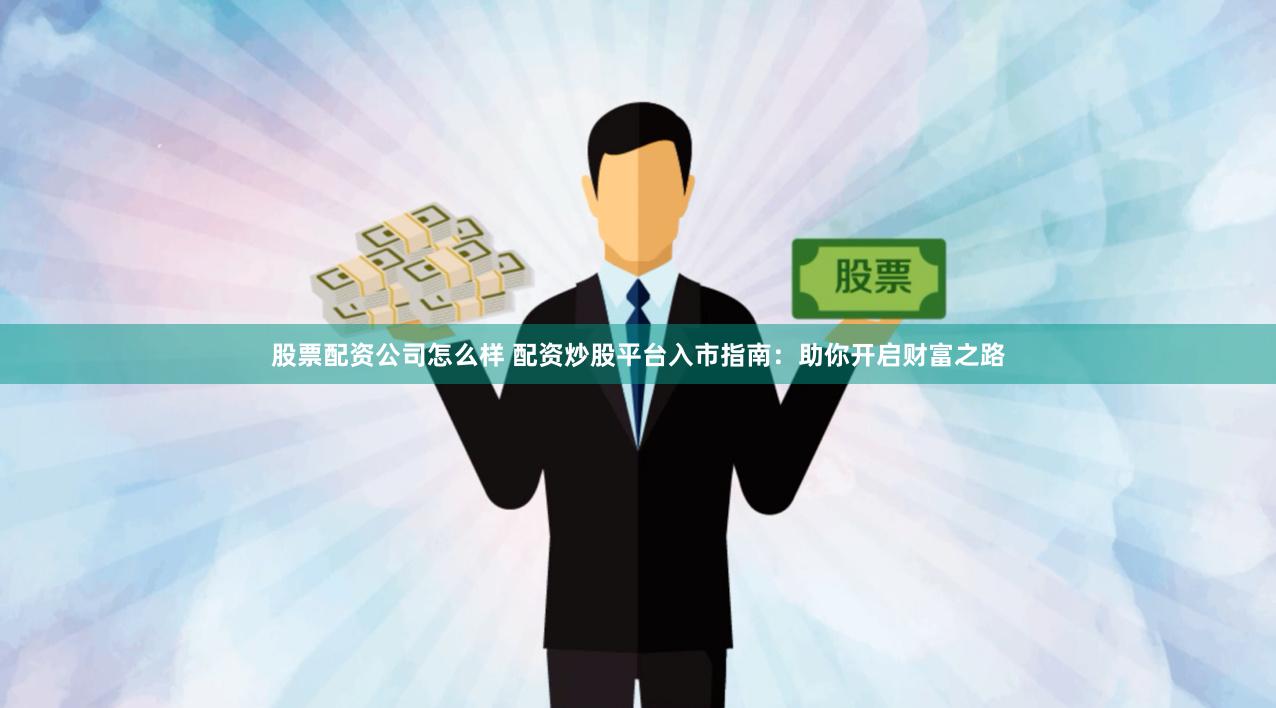 股票配资公司怎么样 配资炒股平台入市指南：助你开启财富之路