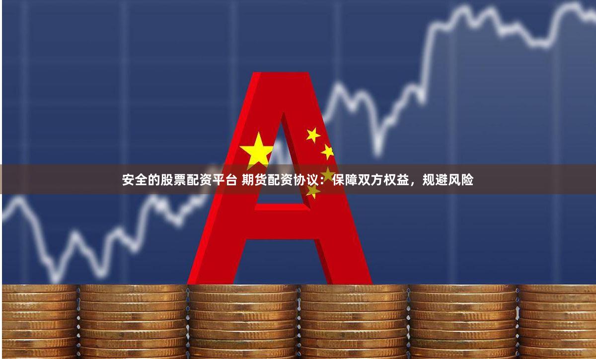 安全的股票配资平台 期货配资协议：保障双方权益，规避风险