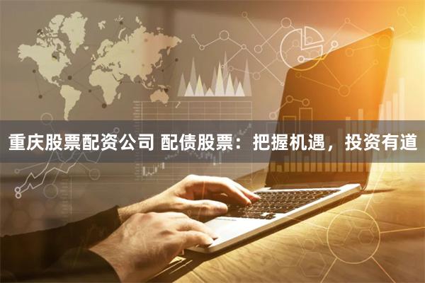 重庆股票配资公司 配债股票：把握机遇，投资有道