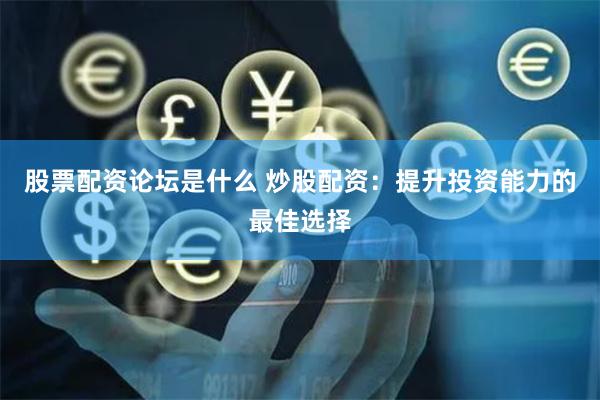 股票配资论坛是什么 炒股配资：提升投资能力的最佳选择
