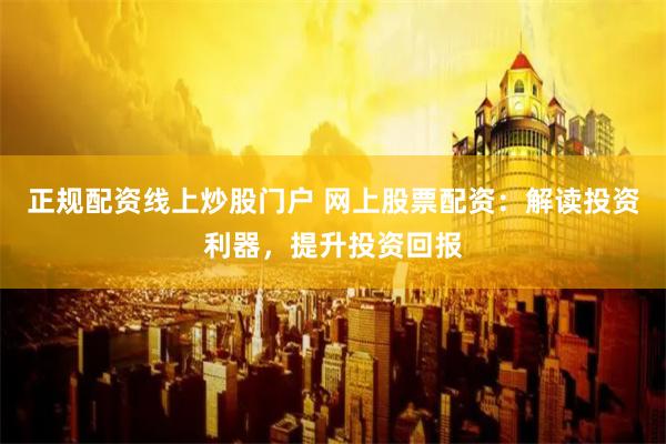 正规配资线上炒股门户 网上股票配资：解读投资利器，提升投资回报