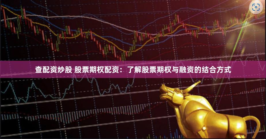 查配资炒股 股票期权配资：了解股票期权与融资的结合方式