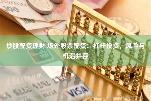 炒股配资理财 场外股票配资：杠杆投资，风险与机遇并存