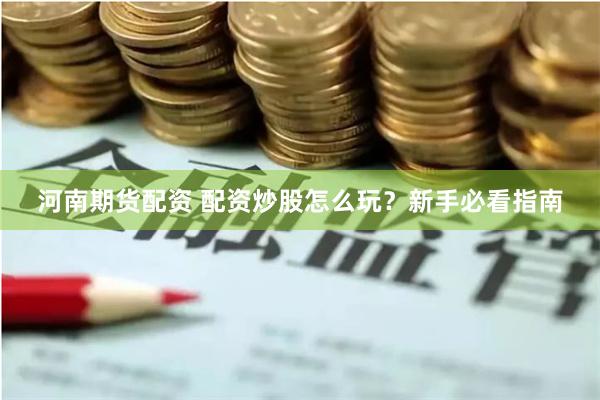 河南期货配资 配资炒股怎么玩？新手必看指南