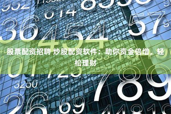 股票配资招聘 炒股配资软件：助你资金倍增，轻松理财