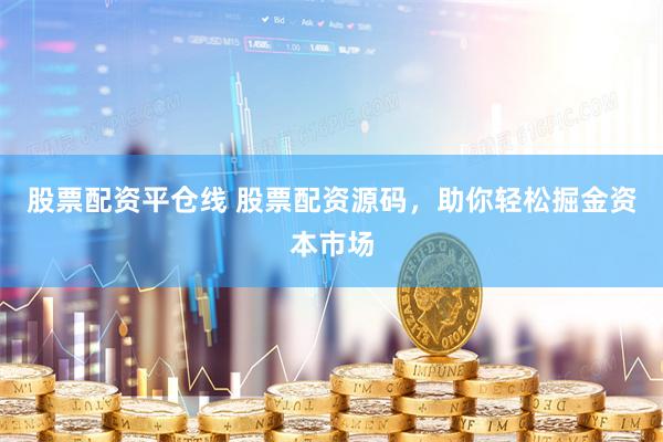 股票配资平仓线 股票配资源码，助你轻松掘金资本市场