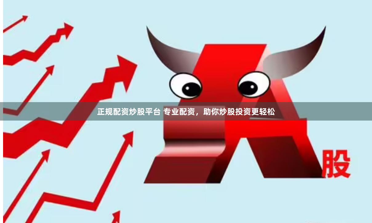 正规配资炒股平台 专业配资，助你炒股投资更轻松