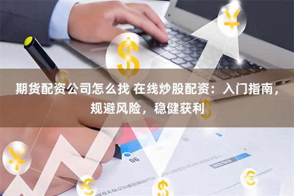 期货配资公司怎么找 在线炒股配资：入门指南，规避风险，稳健获利